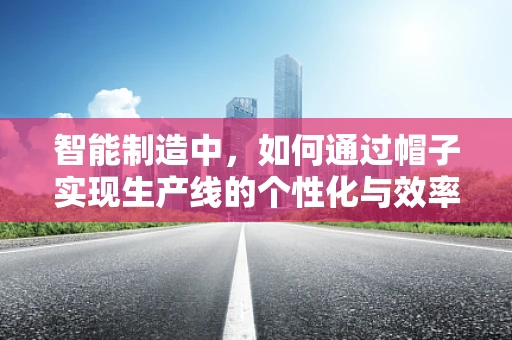 智能制造中，如何通过帽子实现生产线的个性化与效率提升？