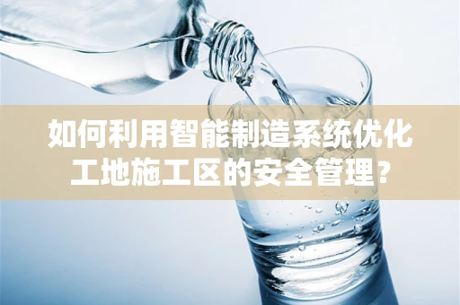 如何利用智能制造系统优化工地施工区的安全管理？