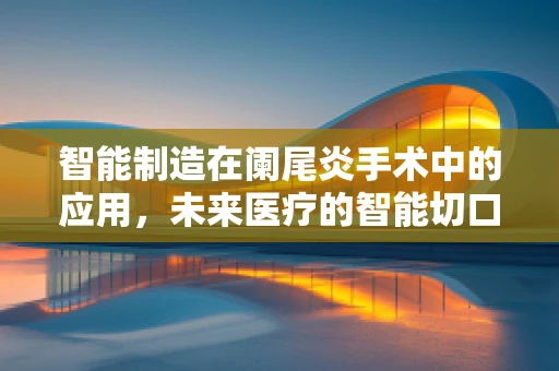 智能制造在阑尾炎手术中的应用，未来医疗的智能切口？