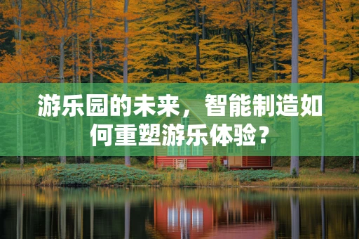 游乐园的未来，智能制造如何重塑游乐体验？