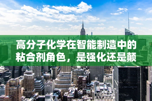 高分子化学在智能制造中的粘合剂角色，是强化还是颠覆？