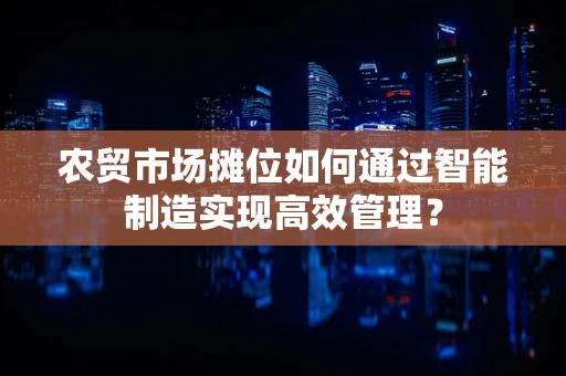 农贸市场摊位如何通过智能制造实现高效管理？