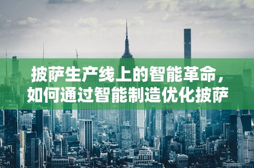 披萨生产线上的智能革命，如何通过智能制造优化披萨生产流程？