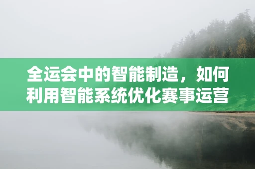 全运会中的智能制造，如何利用智能系统优化赛事运营？