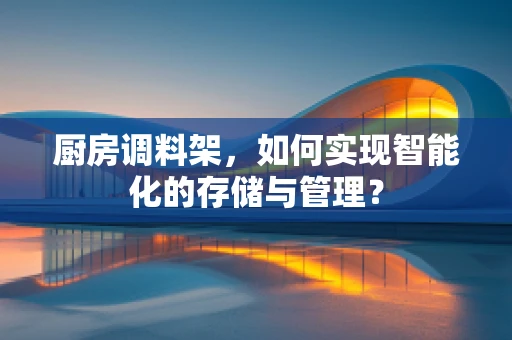 厨房调料架，如何实现智能化的存储与管理？
