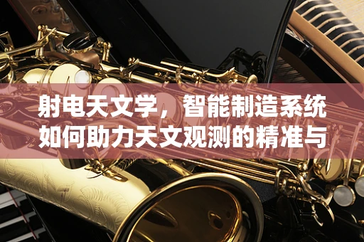 射电天文学，智能制造系统如何助力天文观测的精准与高效？