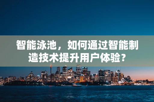 智能泳池，如何通过智能制造技术提升用户体验？