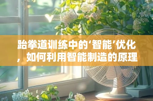 跆拳道训练中的‘智能’优化，如何利用智能制造的原理提升训练效率？