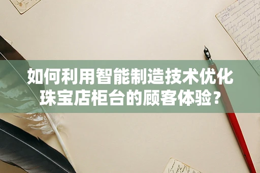 如何利用智能制造技术优化珠宝店柜台的顾客体验？