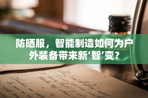 防晒服，智能制造如何为户外装备带来新‘智’变？
