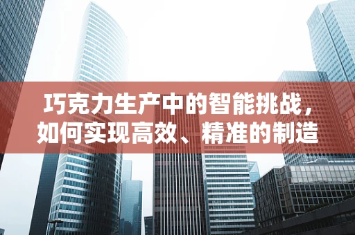 巧克力生产中的智能挑战，如何实现高效、精准的制造？