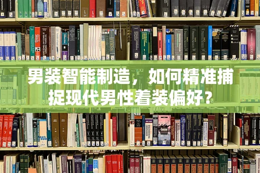 男装智能制造，如何精准捕捉现代男性着装偏好？