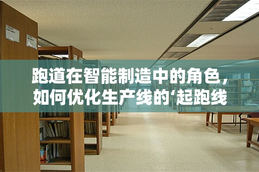 跑道在智能制造中的角色，如何优化生产线的‘起跑线’？