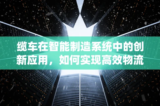 缆车在智能制造系统中的创新应用，如何实现高效物流与智能调度？
