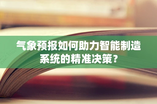 气象预报如何助力智能制造系统的精准决策？