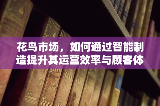 花鸟市场，如何通过智能制造提升其运营效率与顾客体验？