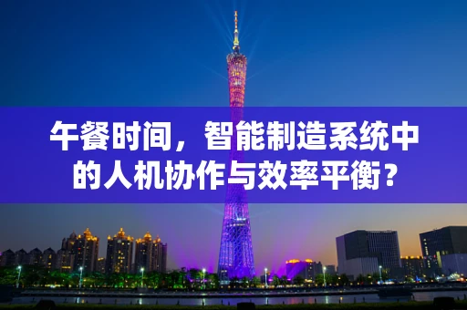 午餐时间，智能制造系统中的人机协作与效率平衡？