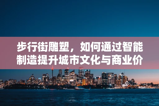 步行街雕塑，如何通过智能制造提升城市文化与商业价值？