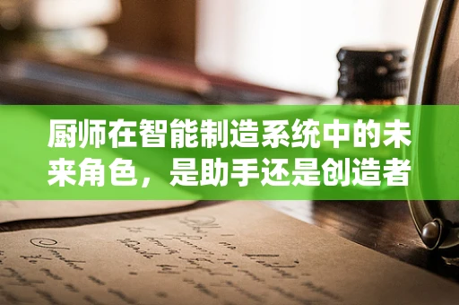 厨师在智能制造系统中的未来角色，是助手还是创造者？