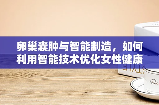 卵巢囊肿与智能制造，如何利用智能技术优化女性健康管理？