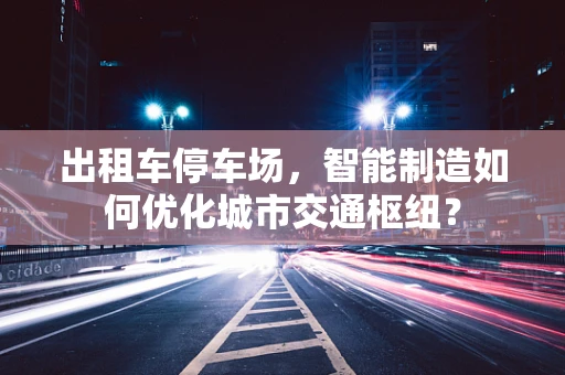 出租车停车场，智能制造如何优化城市交通枢纽？