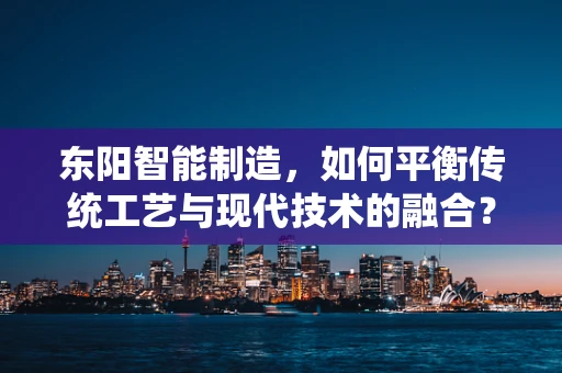 东阳智能制造，如何平衡传统工艺与现代技术的融合？