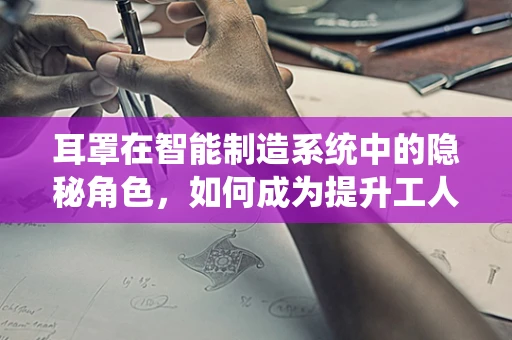 耳罩在智能制造系统中的隐秘角色，如何成为提升工人舒适度与安全性的关键？