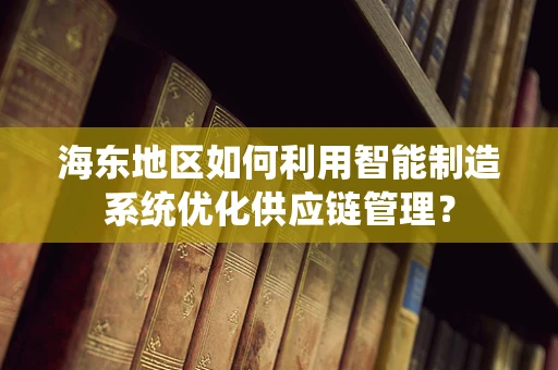 海东地区如何利用智能制造系统优化供应链管理？