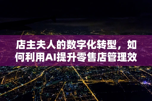 店主夫人的数字化转型，如何利用AI提升零售店管理效率？