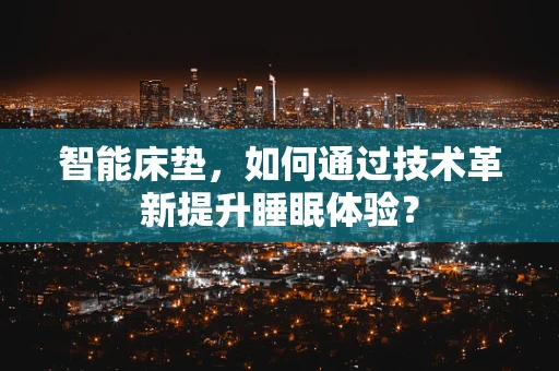 智能床垫，如何通过技术革新提升睡眠体验？