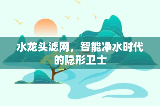 水龙头滤网，智能净水时代的隐形卫士