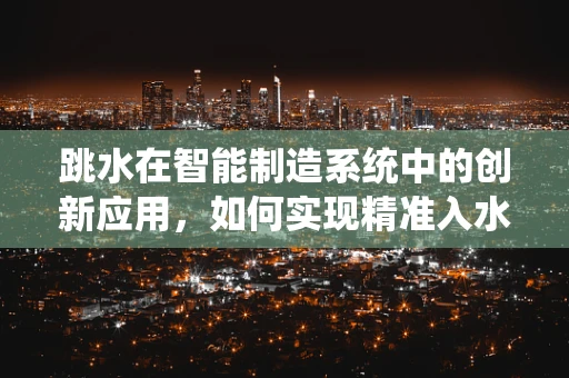跳水在智能制造系统中的创新应用，如何实现精准入水控制？