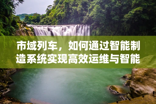 市域列车，如何通过智能制造系统实现高效运维与智能化管理？