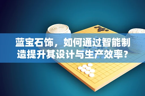 蓝宝石饰，如何通过智能制造提升其设计与生产效率？