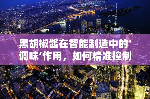 黑胡椒酱在智能制造中的‘调味’作用，如何精准控制生产以提升品质？