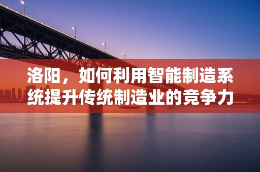 洛阳，如何利用智能制造系统提升传统制造业的竞争力？