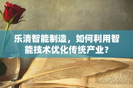 乐清智能制造，如何利用智能技术优化传统产业？