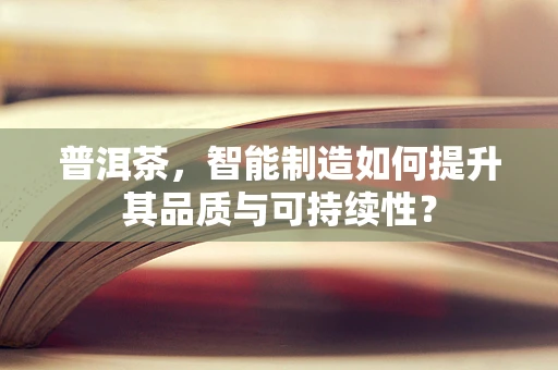 普洱茶，智能制造如何提升其品质与可持续性？