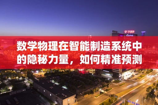 数学物理在智能制造系统中的隐秘力量，如何精准预测与优化？