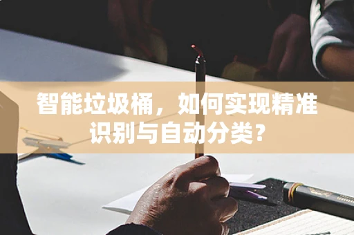 智能垃圾桶，如何实现精准识别与自动分类？