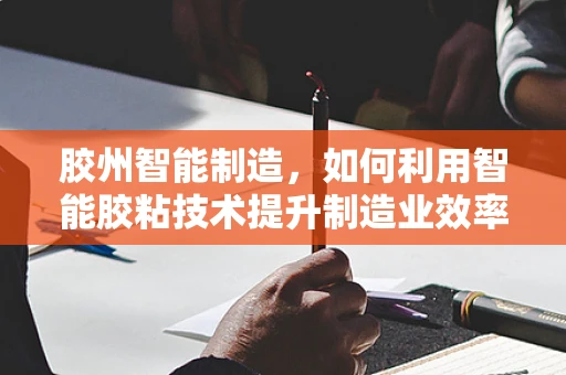 胶州智能制造，如何利用智能胶粘技术提升制造业效率？