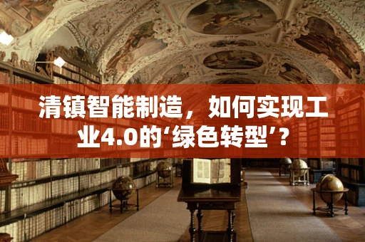 清镇智能制造，如何实现工业4.0的‘绿色转型’？
