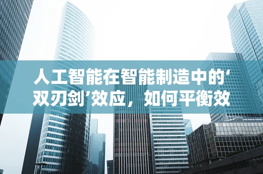 人工智能在智能制造中的‘双刃剑’效应，如何平衡效率与安全？