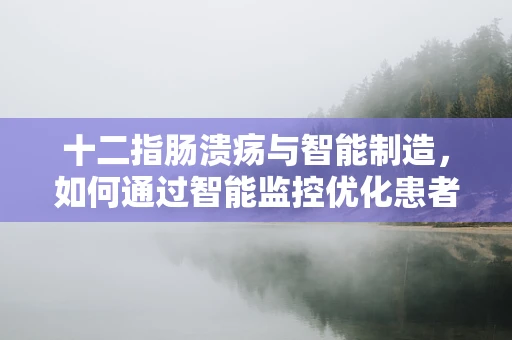 十二指肠溃疡与智能制造，如何通过智能监控优化患者治疗路径？