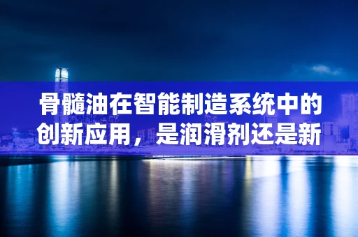 骨髓油在智能制造系统中的创新应用，是润滑剂还是新机遇？
