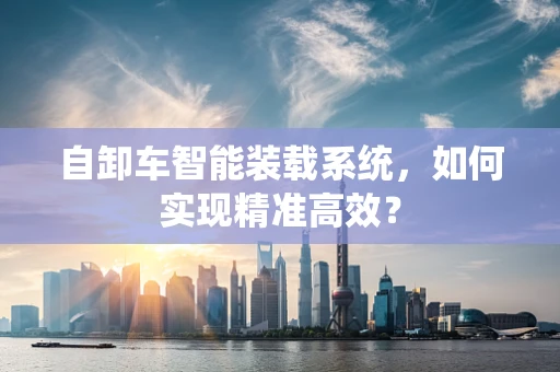 自卸车智能装载系统，如何实现精准高效？