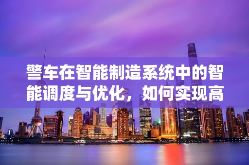 警车在智能制造系统中的智能调度与优化，如何实现高效出警？