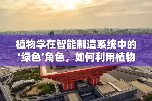 植物学在智能制造系统中的‘绿色’角色，如何利用植物学原理优化生产流程？