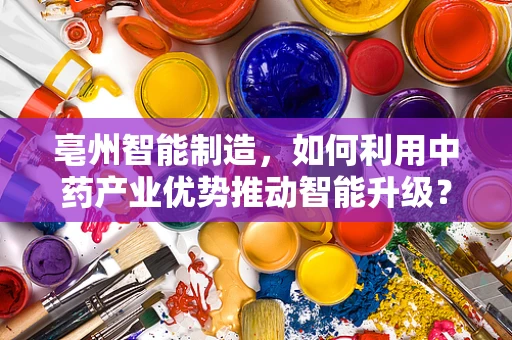 亳州智能制造，如何利用中药产业优势推动智能升级？