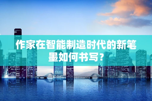 作家在智能制造时代的新笔墨如何书写？
